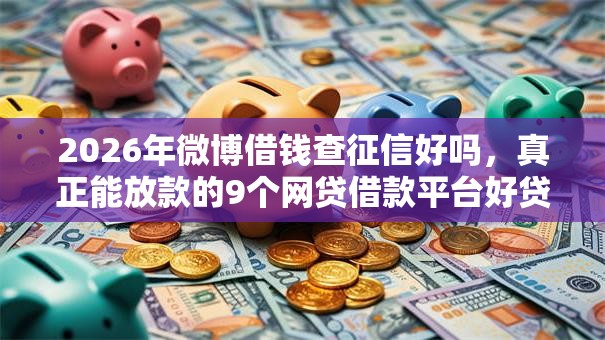 2026年微博借钱查征信好吗,真正能放款的9个网贷借款平台好贷推荐 2026年微博借钱查征信好吗,真正能放款的9个网贷借款平台好贷推荐