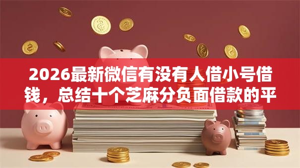 2026最新微信有没有人借小号借钱,总结十个芝麻分负面借款的平台! 2026最新微信有没有人借小号借钱,总结十个芝麻分负面借款的平台!