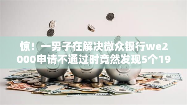 惊!一男子在解决微众银行we2000申请不通过时竟然发现5个19岁能申请的借钱平台,事后分享了出来 惊!一男子在解决微众银行we2000申请不通过时竟然发现5个19岁能申请的借钱平台,事后分享了出来