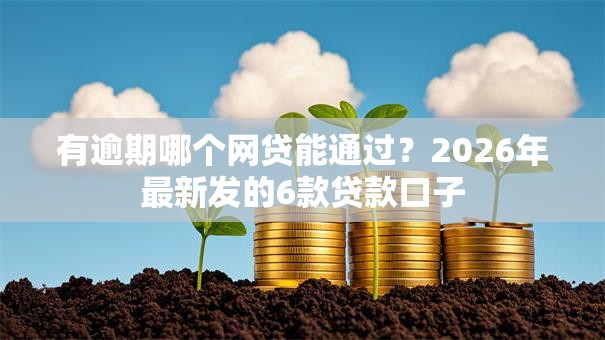 有逾期哪个网贷能通过?2026年最新发的6款贷款口子 有逾期哪个网贷能通过?2026年最新发的6款贷款口子