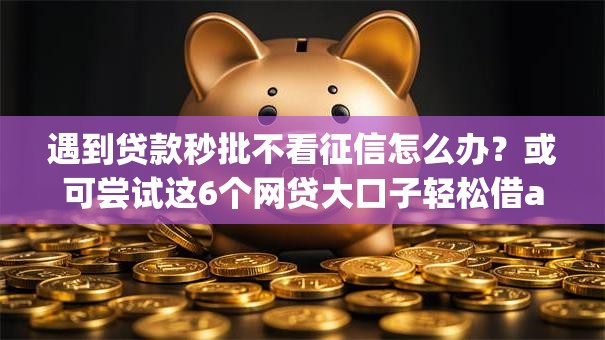 遇到贷款秒批不看征信怎么办?或可尝试这6个网贷大口子轻松借app 遇到贷款秒批不看征信怎么办?或可尝试这6个网贷大口子轻松借app