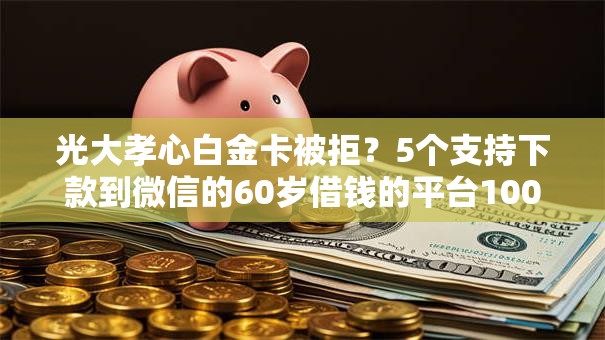 光大孝心白金卡被拒?5个支持下款到微信的60岁借钱的平台100%能借到 光大孝心白金卡被拒?5个支持下款到微信的60岁借钱的平台100%能借到