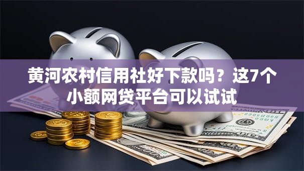 黄河农村信用社好下款吗?这7个小额网贷平台可以试试 黄河农村信用社好下款吗?这7个小额网贷平台可以试试