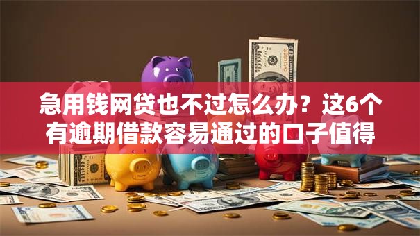 急用钱网贷也不过怎么办?这6个有逾期借款容易通过的口子值得一试 急用钱网贷也不过怎么办?这6个有逾期借款容易通过的口子值得一试