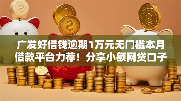 广发好借钱逾期1万元无门槛本月借款平台力荐!分享小额网贷口子1万元无门槛借款 广发好借钱逾期1万元无门槛本月借款平台力荐!分享小额网贷口子1万元无门槛借款