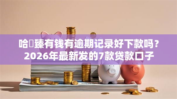 哈啰臻有钱有逾期记录好下款吗？2026年最新发的7款贷款口子