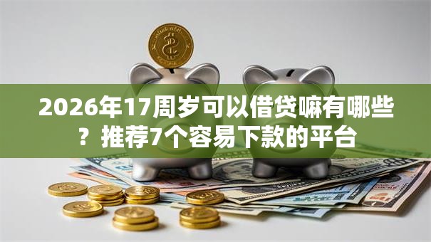 2026年17周岁可以借贷嘛有哪些?推荐7个容易下款的平台 2026年17周岁可以借贷嘛有哪些?推荐7个容易下款的平台