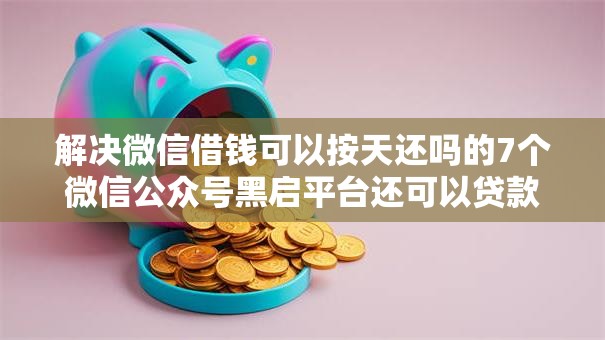 解决微信借钱可以按天还吗的7个微信公众号黑启平台还可以贷款分享 解决微信借钱可以按天还吗的7个微信公众号黑启平台还可以贷款分享