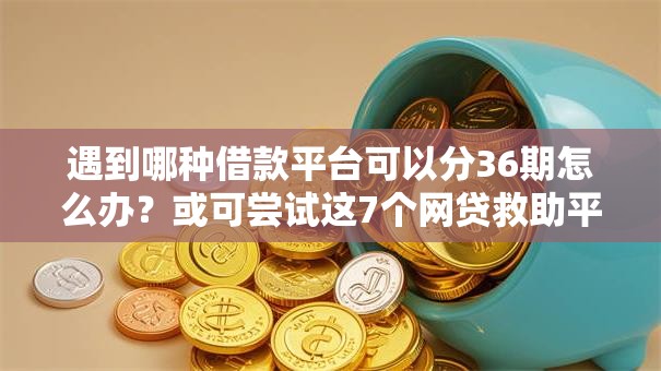遇到哪种借款平台可以分36期怎么办?或可尝试这7个网贷救助平台 遇到哪种借款平台可以分36期怎么办?或可尝试这7个网贷救助平台