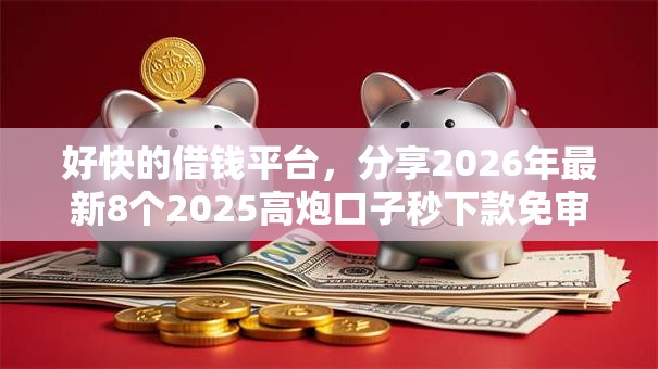 好快的借钱平台，分享2026年最新8个2025高炮口子秒下款免审核