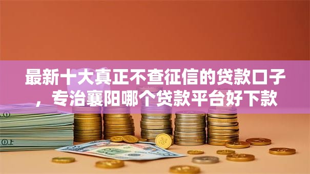 最新十大真正不查征信的贷款口子,专治襄阳哪个贷款平台好下款 最新十大真正不查征信的贷款口子,专治襄阳哪个贷款平台好下款