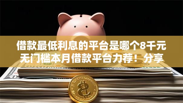 借款最低利息的平台是哪个8千元无门槛本月借款平台力荐!分享小额网贷口子8千元无门槛借款 借款最低利息的平台是哪个8千元无门槛本月借款平台力荐!分享小额网贷口子8千元无门槛借款