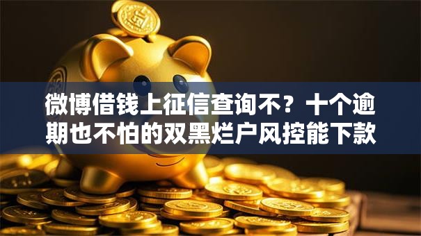 微博借钱上征信查询不？十个逾期也不怕的双黑烂户风控能下款5000口子
