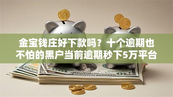 金宝钱庄好下款吗?十个逾期也不怕的黑户当前逾期秒下5万平台 金宝钱庄好下款吗?十个逾期也不怕的黑户当前逾期秒下5万平台