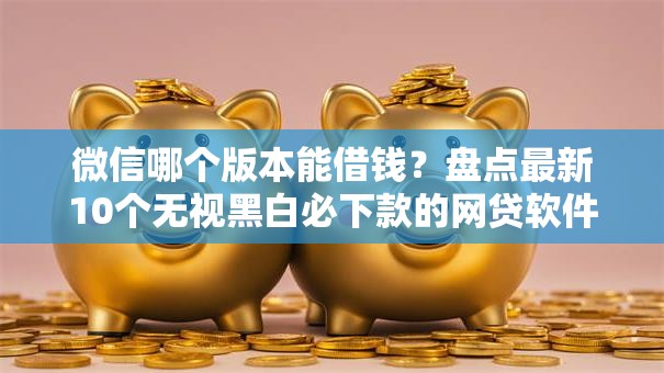 微信哪个版本能借钱？盘点最新10个无视黑白必下款的网贷软件