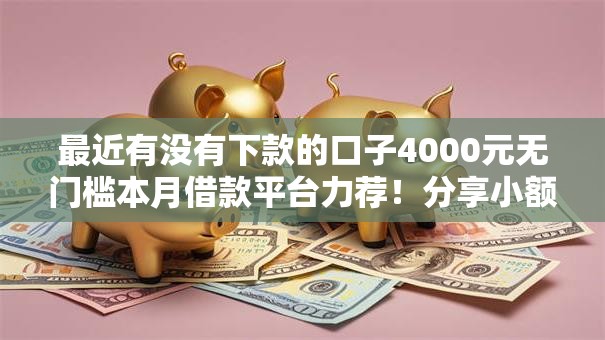 最近有没有下款的口子4000元无门槛本月借款平台力荐!分享小额网贷口子4000元无门槛借款 最近有没有下款的口子4000元无门槛本月借款平台力荐!分享小额网贷口子4000元无门槛借款