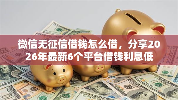 微信无征信借钱怎么借,分享2026年最新6个平台借钱利息低 微信无征信借钱怎么借,分享2026年最新6个平台借钱利息低