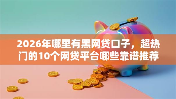 2026年哪里有黑网贷口子,超热门的10个网贷平台哪些靠谱推荐 2026年哪里有黑网贷口子,超热门的10个网贷平台哪些靠谱推荐