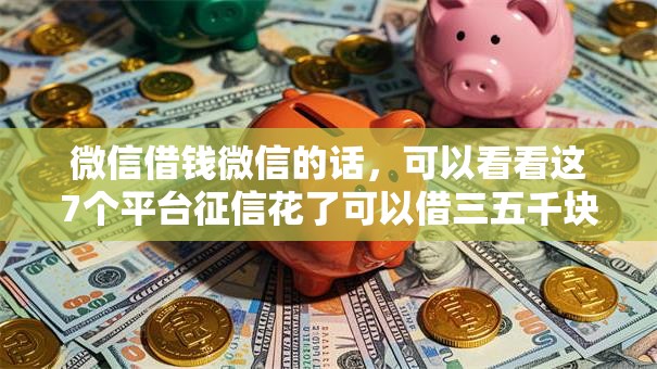 微信借钱微信的话,可以看看这7个平台征信花了可以借三五千块钱 微信借钱微信的话,可以看看这7个平台征信花了可以借三五千块钱