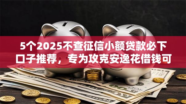 5个2025不查征信小额贷款必下口子推荐,专为攻克安逸花借钱可靠吗利息多难题 5个2025不查征信小额贷款必下口子推荐,专为攻克安逸花借钱可靠吗利息多难题