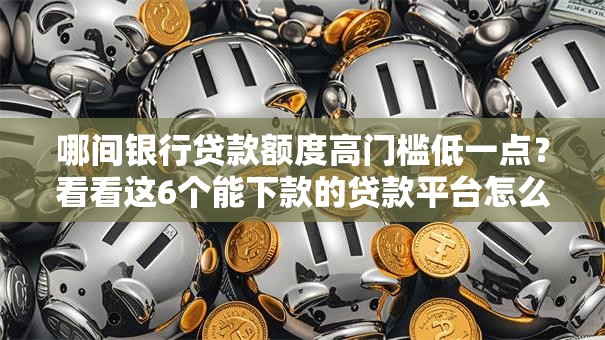 哪间银行贷款额度高门槛低一点?看看这6个能下款的贷款平台怎么样 哪间银行贷款额度高门槛低一点?看看这6个能下款的贷款平台怎么样
