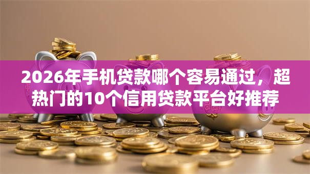 2026年手机贷款哪个容易通过,超热门的10个信用贷款平台好推荐 2026年手机贷款哪个容易通过,超热门的10个信用贷款平台好推荐