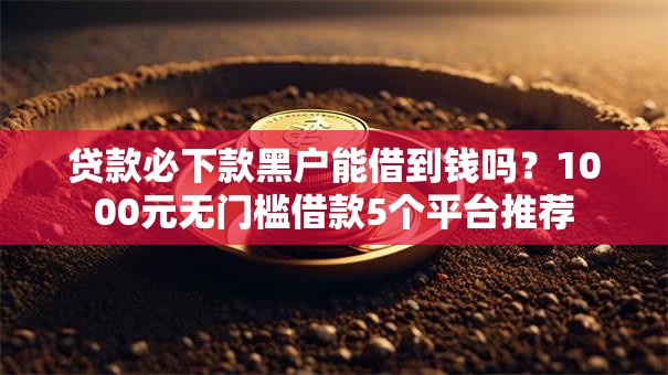 贷款必下款黑户能借到钱吗?1000元无门槛借款5个平台推荐 贷款必下款黑户能借到钱吗?1000元无门槛借款5个平台推荐