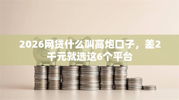 2026网贷什么叫高炮口子,差2千元就选这6个平台 2026网贷什么叫高炮口子,差2千元就选这6个平台