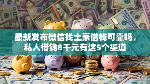 最新发布微信找土豪借钱可靠吗,私人借钱8千元有这5个渠道 最新发布微信找土豪借钱可靠吗,私人借钱8千元有这5个渠道