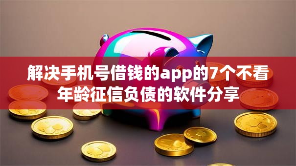 解决手机号借钱的app的7个不看年龄征信负债的软件分享 解决手机号借钱的app的7个不看年龄征信负债的软件分享