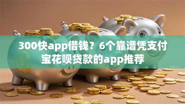 300快app借钱?6个靠谱凭支付宝花呗贷款的app推荐 300快app借钱?6个靠谱凭支付宝花呗贷款的app推荐