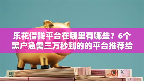 乐花借钱平台在哪里有哪些?6个黑户急需三万秒到的的平台推荐给你 乐花借钱平台在哪里有哪些?6个黑户急需三万秒到的的平台推荐给你