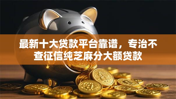 最新十大贷款平台靠谱，专治不查征信纯芝麻分大额贷款