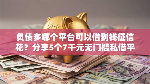 负债多哪个平台可以借到钱征信花?分享5个7千元无门槛私借平台 负债多哪个平台可以借到钱征信花?分享5个7千元无门槛私借平台