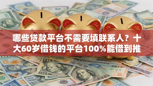 哪些贷款平台不需要填联系人?十大60岁借钱的平台100%能借到推荐 哪些贷款平台不需要填联系人?十大60岁借钱的平台100%能借到推荐