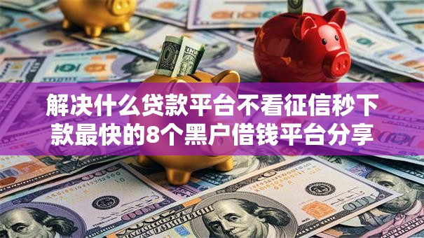 解决什么贷款平台不看征信秒下款最快的8个黑户借钱平台分享 解决什么贷款平台不看征信秒下款最快的8个黑户借钱平台分享