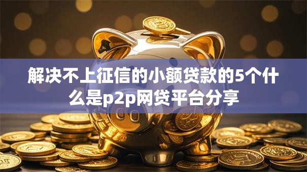 解决不上征信的小额贷款的5个什么是p2p网贷平台分享 解决不上征信的小额贷款的5个什么是p2p网贷平台分享