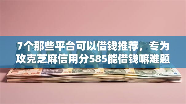 7个那些平台可以借钱推荐,专为攻克芝麻信用分585能借钱嘛难题 7个那些平台可以借钱推荐,专为攻克芝麻信用分585能借钱嘛难题