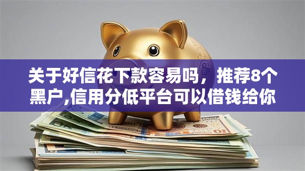 关于好信花下款容易吗,推荐8个黑户,信用分低平台可以借钱给你 关于好信花下款容易吗,推荐8个黑户,信用分低平台可以借钱给你