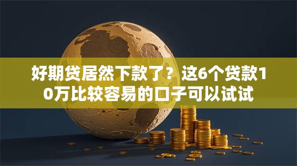 好期贷居然下款了?这6个贷款10万比较容易的口子可以试试 好期贷居然下款了?这6个贷款10万比较容易的口子可以试试