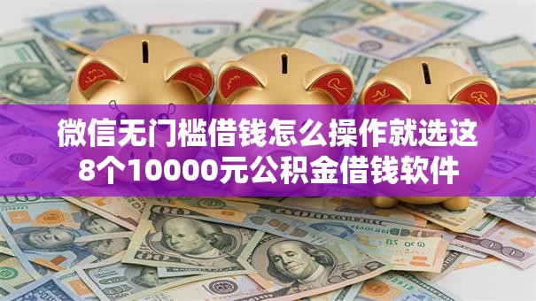 微信无门槛借钱怎么操作就选这8个10000元公积金借钱软件 微信无门槛借钱怎么操作就选这8个10000元公积金借钱软件