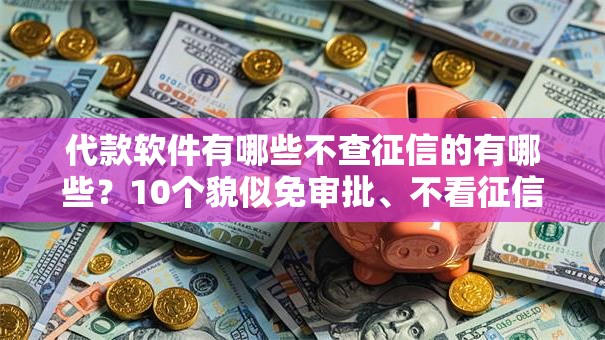 代款软件有哪些不查征信的有哪些?10个貌似免审批、不看征信无视黑白百分百下款口子合集 代款软件有哪些不查征信的有哪些?10个貌似免审批、不看征信无视黑白百分百下款口子合集