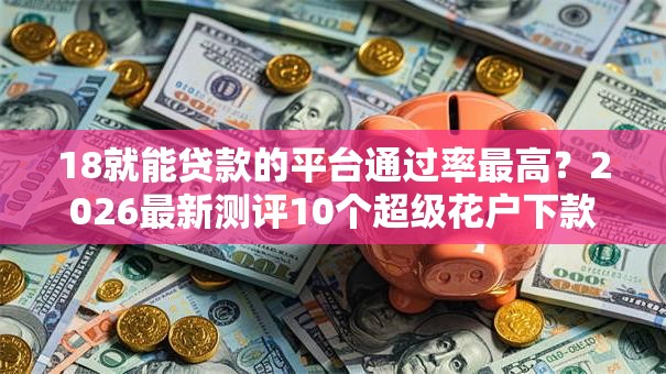 18就能贷款的平台通过率最高?2026最新测评10个超级花户下款的口子 18就能贷款的平台通过率最高?2026最新测评10个超级花户下款的口子