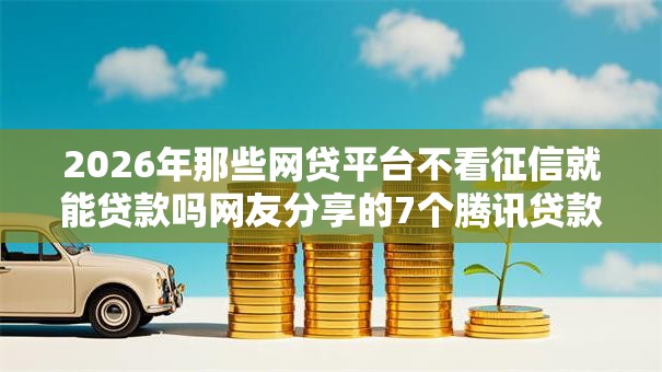 2026年那些网贷平台不看征信就能贷款吗网友分享的7个腾讯贷款平台我觉得不错! 2026年那些网贷平台不看征信就能贷款吗网友分享的7个腾讯贷款平台我觉得不错!