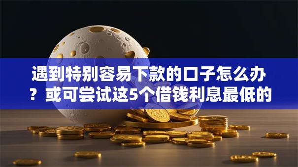 遇到特别容易下款的口子怎么办?或可尝试这5个借钱利息最低的平台 遇到特别容易下款的口子怎么办?或可尝试这5个借钱利息最低的平台