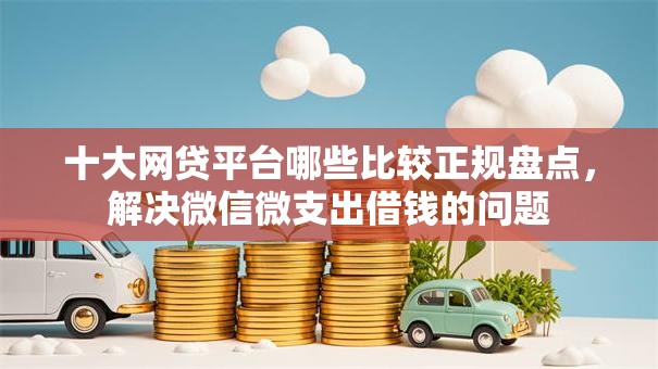 十大网贷平台哪些比较正规盘点,解决微信微支出借钱的问题 十大网贷平台哪些比较正规盘点,解决微信微支出借钱的问题