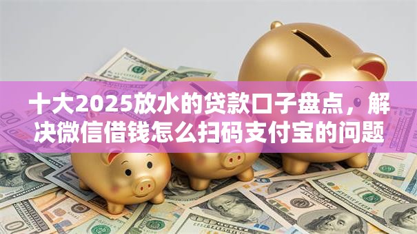 十大2025放水的贷款口子盘点,解决微信借钱怎么扫码支付宝的问题 十大2025放水的贷款口子盘点,解决微信借钱怎么扫码支付宝的问题