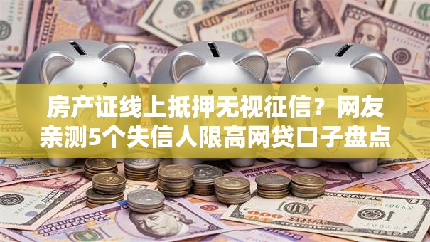 房产证线上抵押无视征信?网友亲测5个失信人限高网贷口子盘点 房产证线上抵押无视征信?网友亲测5个失信人限高网贷口子盘点