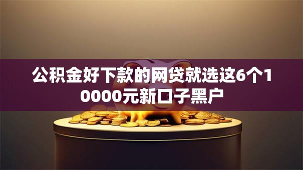 公积金好下款的网贷就选这6个10000元新口子黑户 公积金好下款的网贷就选这6个10000元新口子黑户