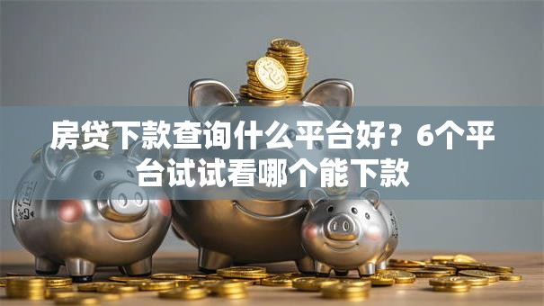 房贷下款查询什么平台好?6个平台试试看哪个能下款 房贷下款查询什么平台好?6个平台试试看哪个能下款
